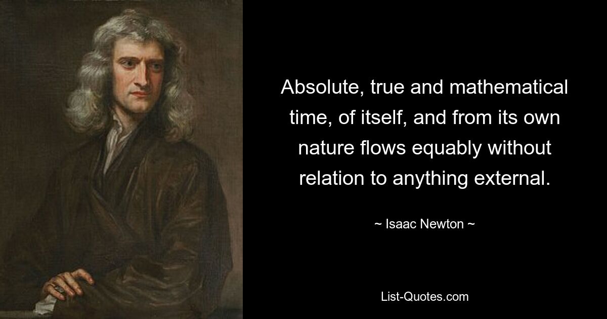 Absolute, true and mathematical time, of itself, and from its own nature flows equably without relation to anything external. — © Isaac Newton