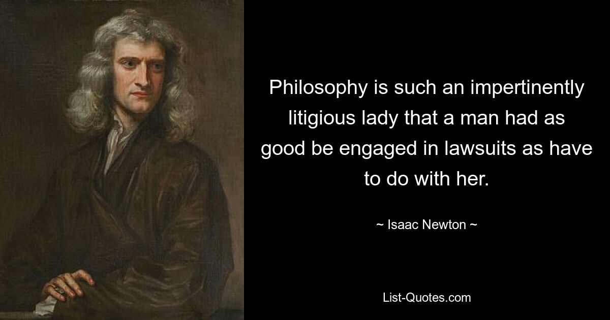 Philosophy is such an impertinently litigious lady that a man had as good be engaged in lawsuits as have to do with her. — © Isaac Newton