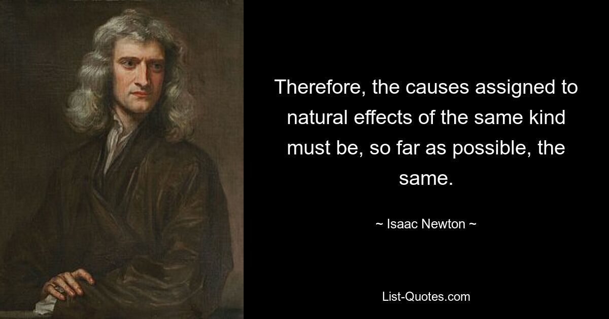 Therefore, the causes assigned to natural effects of the same kind must be, so far as possible, the same. — © Isaac Newton