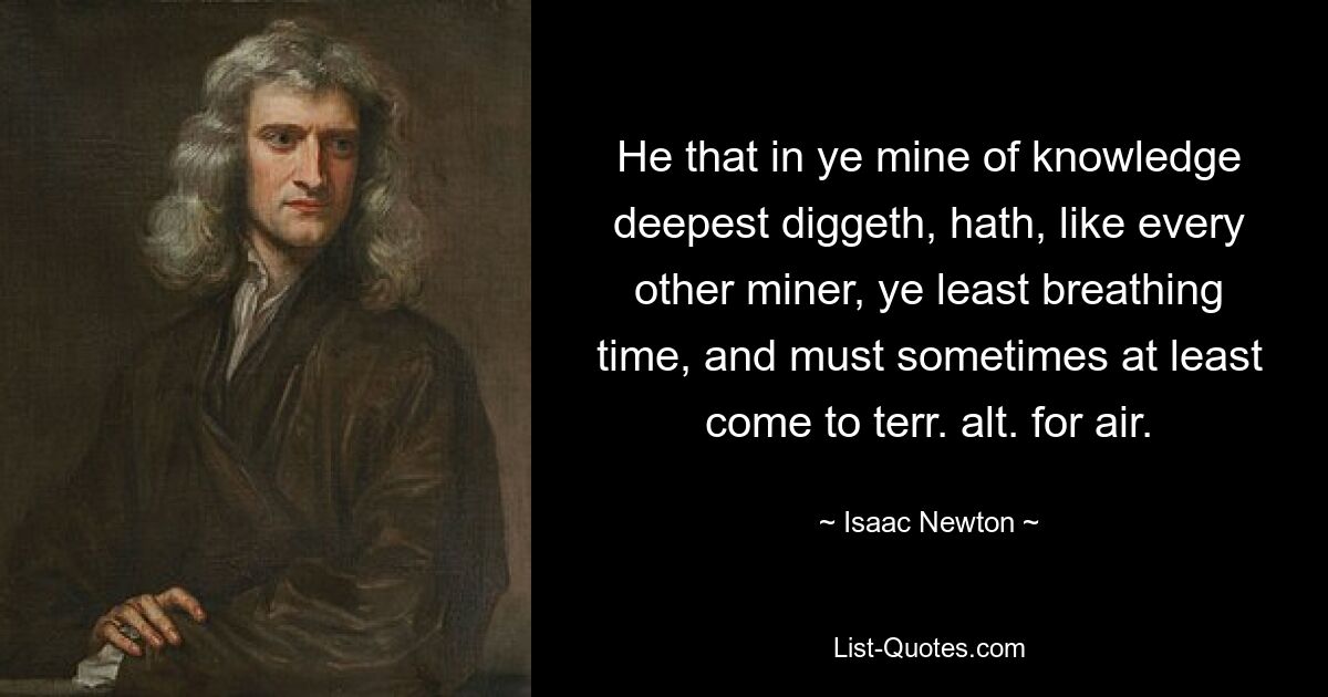 He that in ye mine of knowledge deepest diggeth, hath, like every other miner, ye least breathing time, and must sometimes at least come to terr. alt. for air. — © Isaac Newton