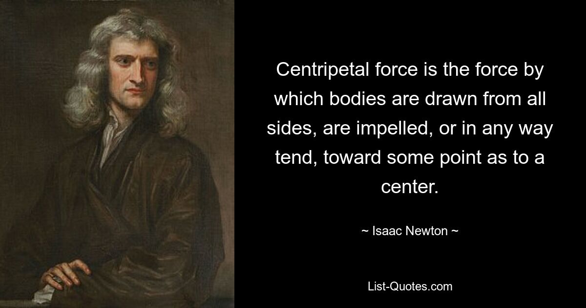 Centripetal force is the force by which bodies are drawn from all sides, are impelled, or in any way tend, toward some point as to a center. — © Isaac Newton