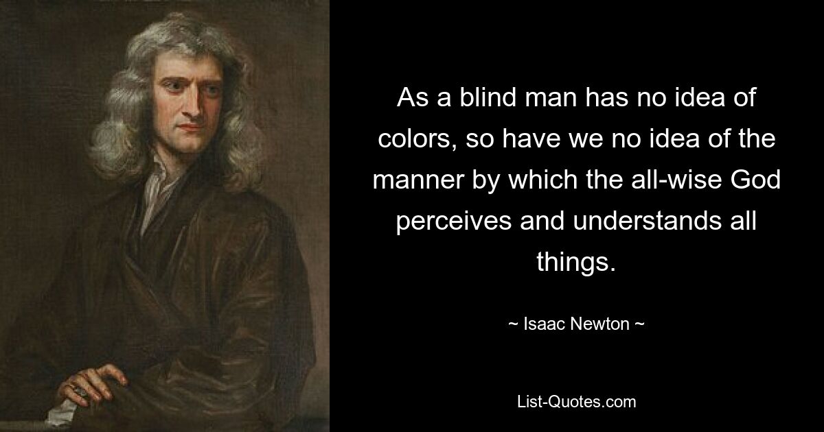 As a blind man has no idea of colors, so have we no idea of the manner by which the all-wise God perceives and understands all things. — © Isaac Newton