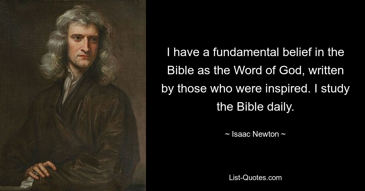 I have a fundamental belief in the Bible as the Word of God, written by those who were inspired. I study the Bible daily. — © Isaac Newton