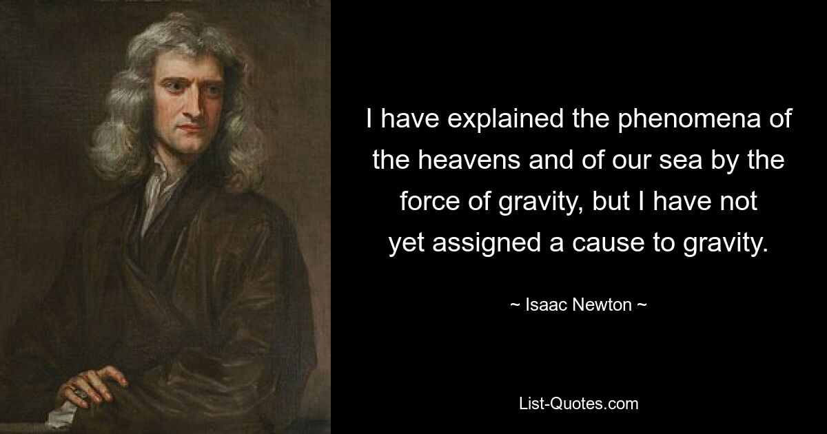 I have explained the phenomena of the heavens and of our sea by the force of gravity, but I have not yet assigned a cause to gravity. — © Isaac Newton