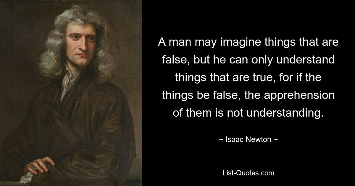 A man may imagine things that are false, but he can only understand things that are true, for if the things be false, the apprehension of them is not understanding. — © Isaac Newton