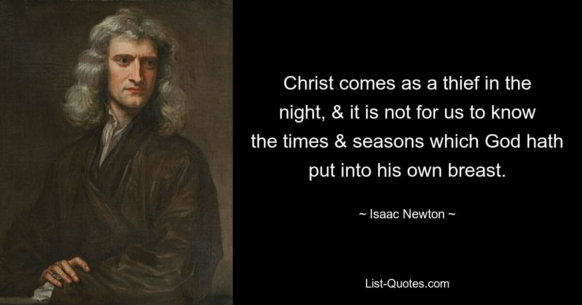 Christ comes as a thief in the night, & it is not for us to know the times & seasons which God hath put into his own breast. — © Isaac Newton