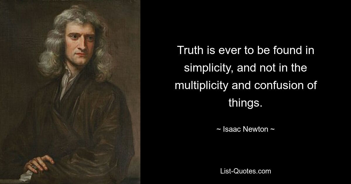 Truth is ever to be found in simplicity, and not in the multiplicity and confusion of things. — © Isaac Newton