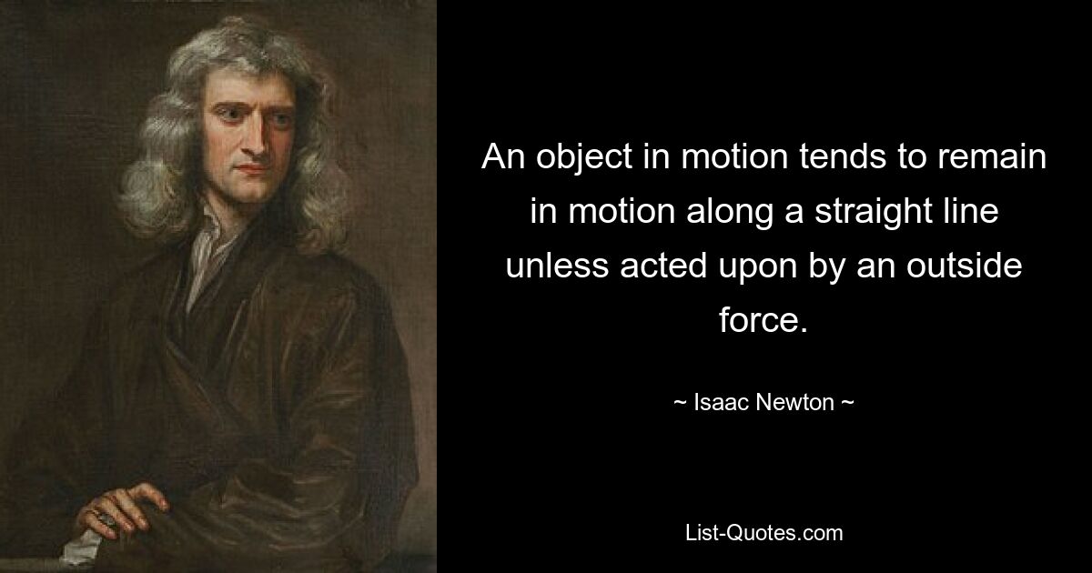 An object in motion tends to remain in motion along a straight line unless acted upon by an outside force. — © Isaac Newton