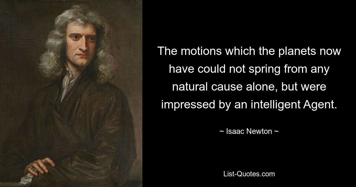 The motions which the planets now have could not spring from any natural cause alone, but were impressed by an intelligent Agent. — © Isaac Newton