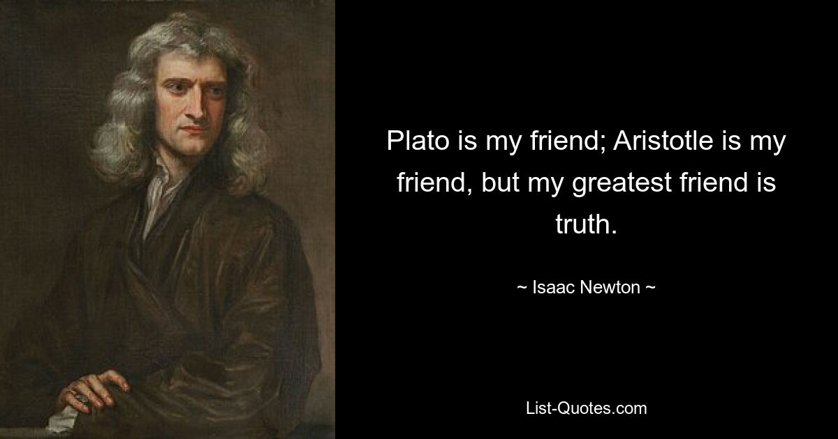 Plato is my friend; Aristotle is my friend, but my greatest friend is truth. — © Isaac Newton