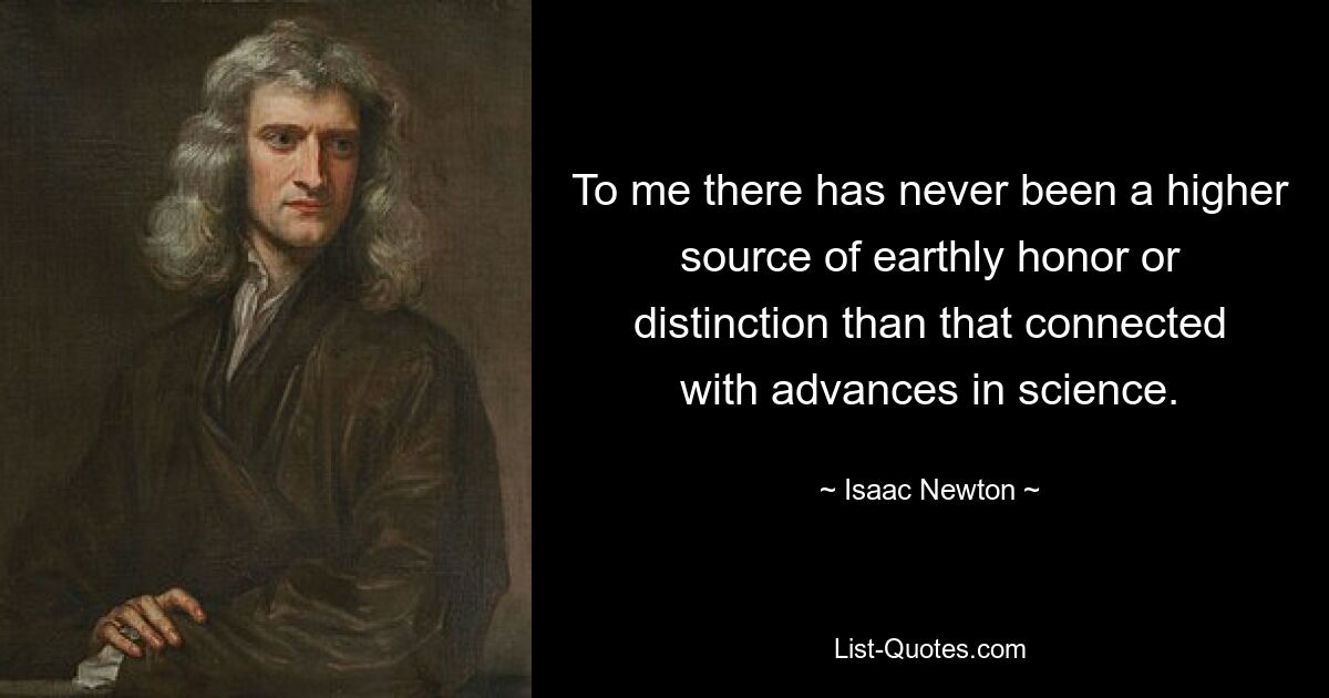 To me there has never been a higher source of earthly honor or distinction than that connected with advances in science. — © Isaac Newton