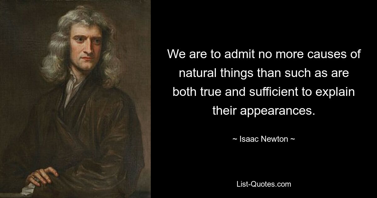 We are to admit no more causes of natural things than such as are both true and sufficient to explain their appearances. — © Isaac Newton