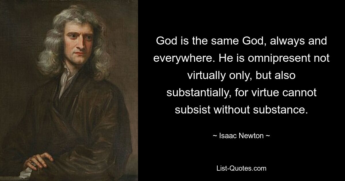 God is the same God, always and everywhere. He is omnipresent not virtually only, but also substantially, for virtue cannot subsist without substance. — © Isaac Newton