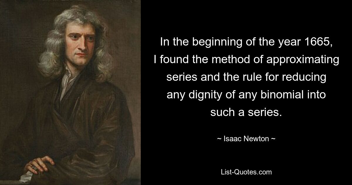 In the beginning of the year 1665, I found the method of approximating series and the rule for reducing any dignity of any binomial into such a series. — © Isaac Newton