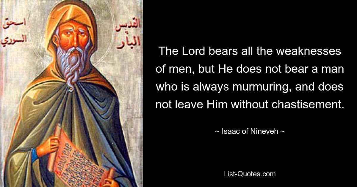 The Lord bears all the weaknesses of men, but He does not bear a man who is always murmuring, and does not leave Him without chastisement. — © Isaac of Nineveh