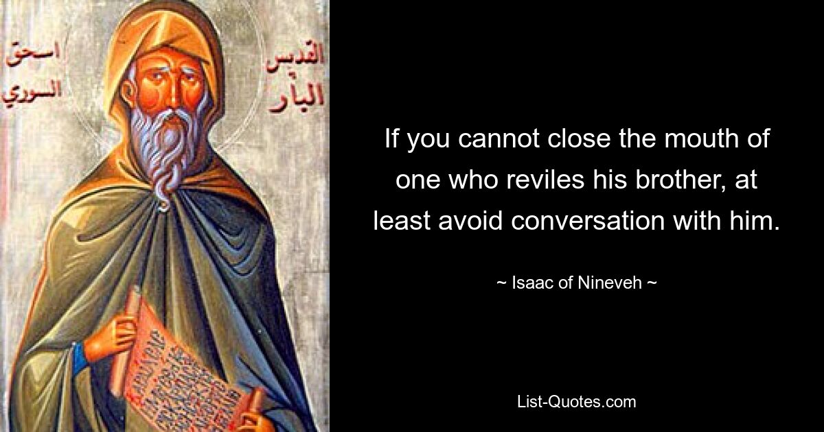 If you cannot close the mouth of one who reviles his brother, at least avoid conversation with him. — © Isaac of Nineveh