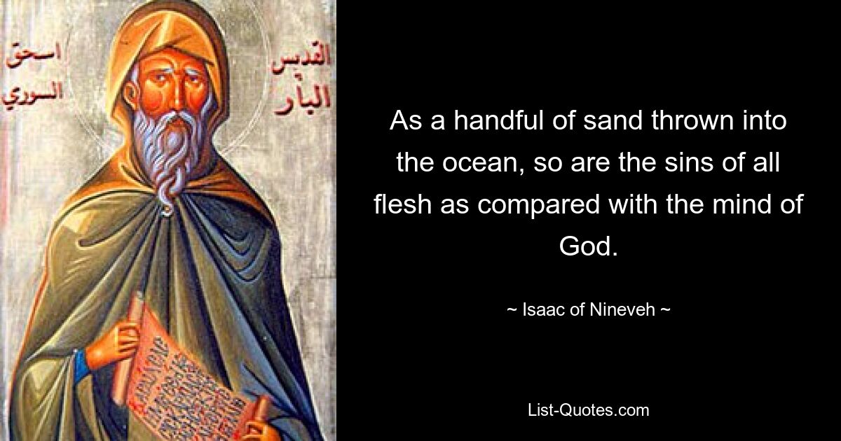 As a handful of sand thrown into the ocean, so are the sins of all flesh as compared with the mind of God. — © Isaac of Nineveh