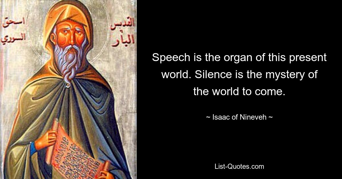 Speech is the organ of this present world. Silence is the mystery of the world to come. — © Isaac of Nineveh