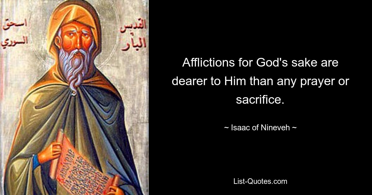 Afflictions for God's sake are dearer to Him than any prayer or sacrifice. — © Isaac of Nineveh