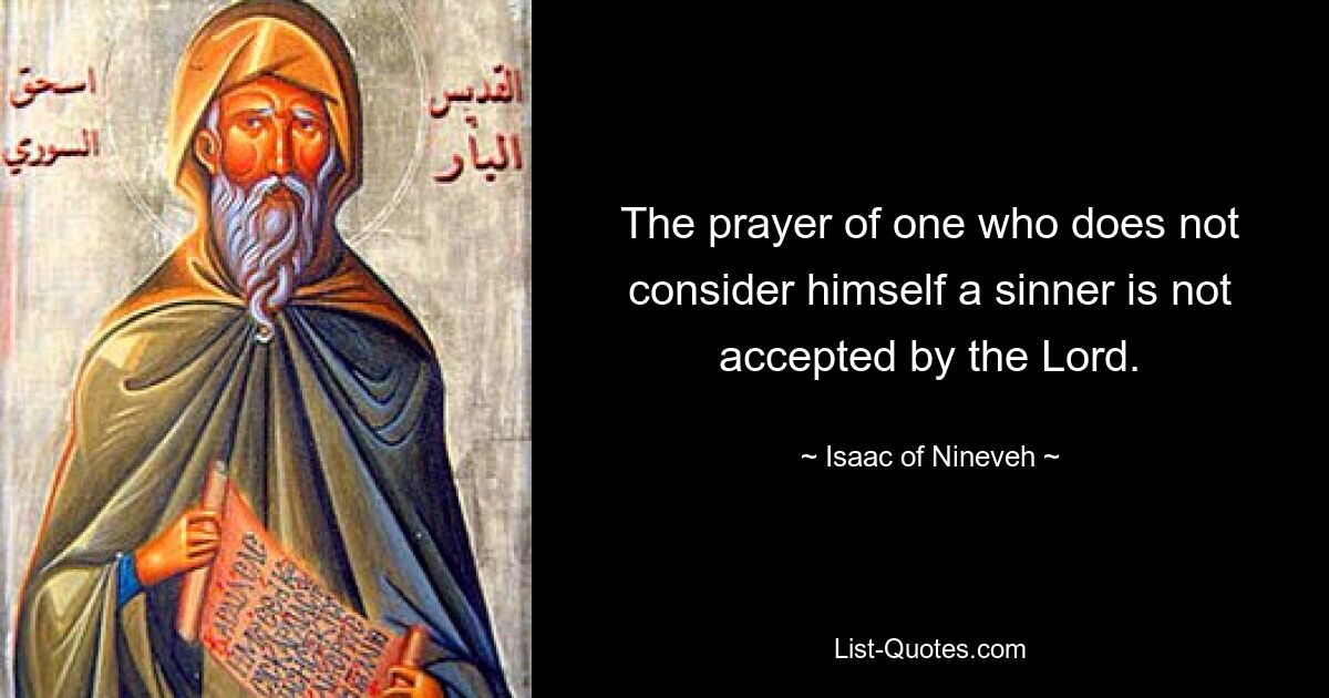 The prayer of one who does not consider himself a sinner is not accepted by the Lord. — © Isaac of Nineveh