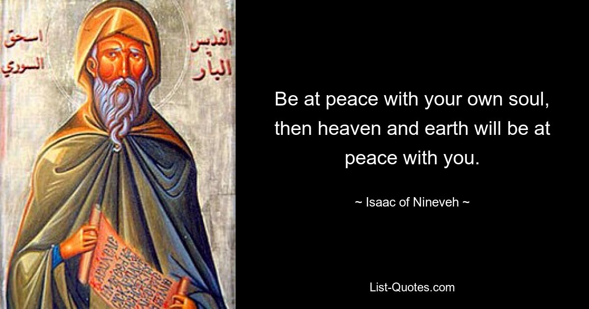 Be at peace with your own soul, then heaven and earth will be at peace with you. — © Isaac of Nineveh