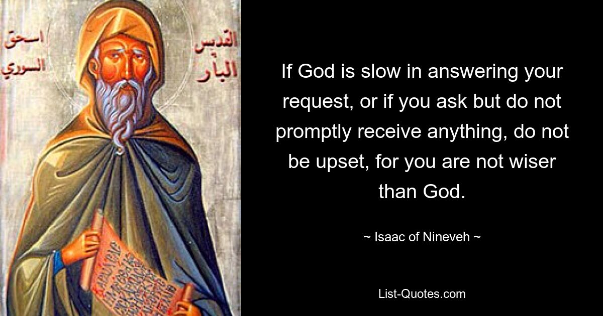 If God is slow in answering your request, or if you ask but do not promptly receive anything, do not be upset, for you are not wiser than God. — © Isaac of Nineveh