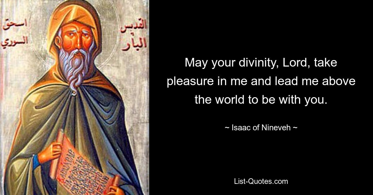 May your divinity, Lord, take pleasure in me and lead me above the world to be with you. — © Isaac of Nineveh