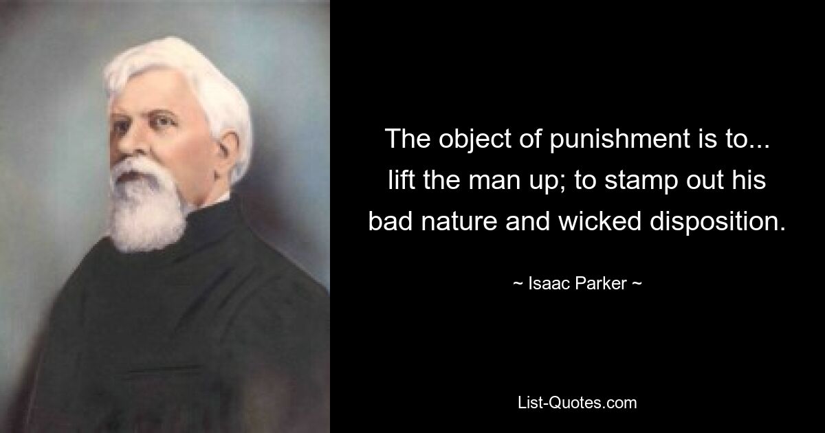 The object of punishment is to... lift the man up; to stamp out his bad nature and wicked disposition. — © Isaac Parker