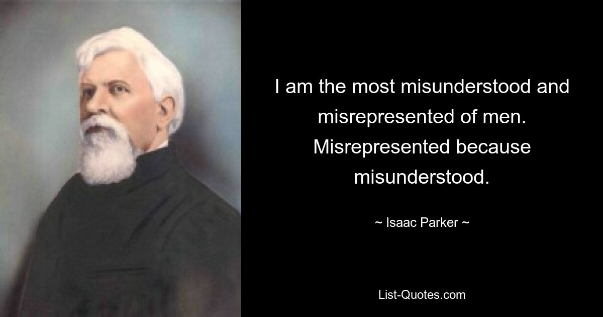 I am the most misunderstood and misrepresented of men. Misrepresented because misunderstood. — © Isaac Parker