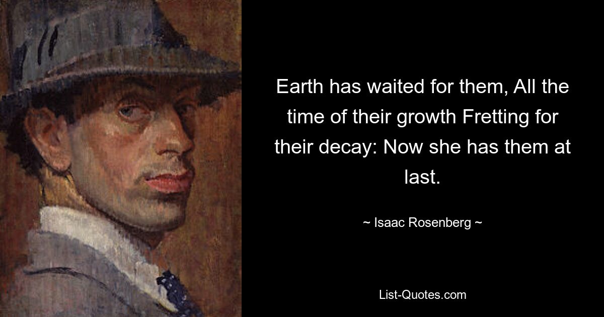 Earth has waited for them, All the time of their growth Fretting for their decay: Now she has them at last. — © Isaac Rosenberg