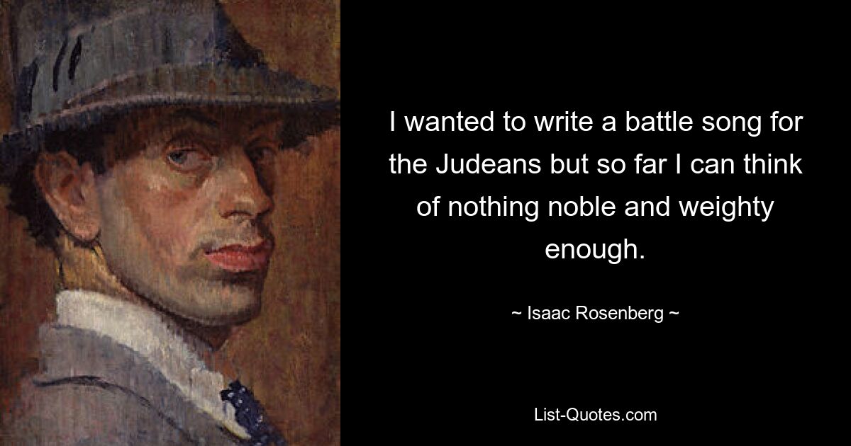 I wanted to write a battle song for the Judeans but so far I can think of nothing noble and weighty enough. — © Isaac Rosenberg