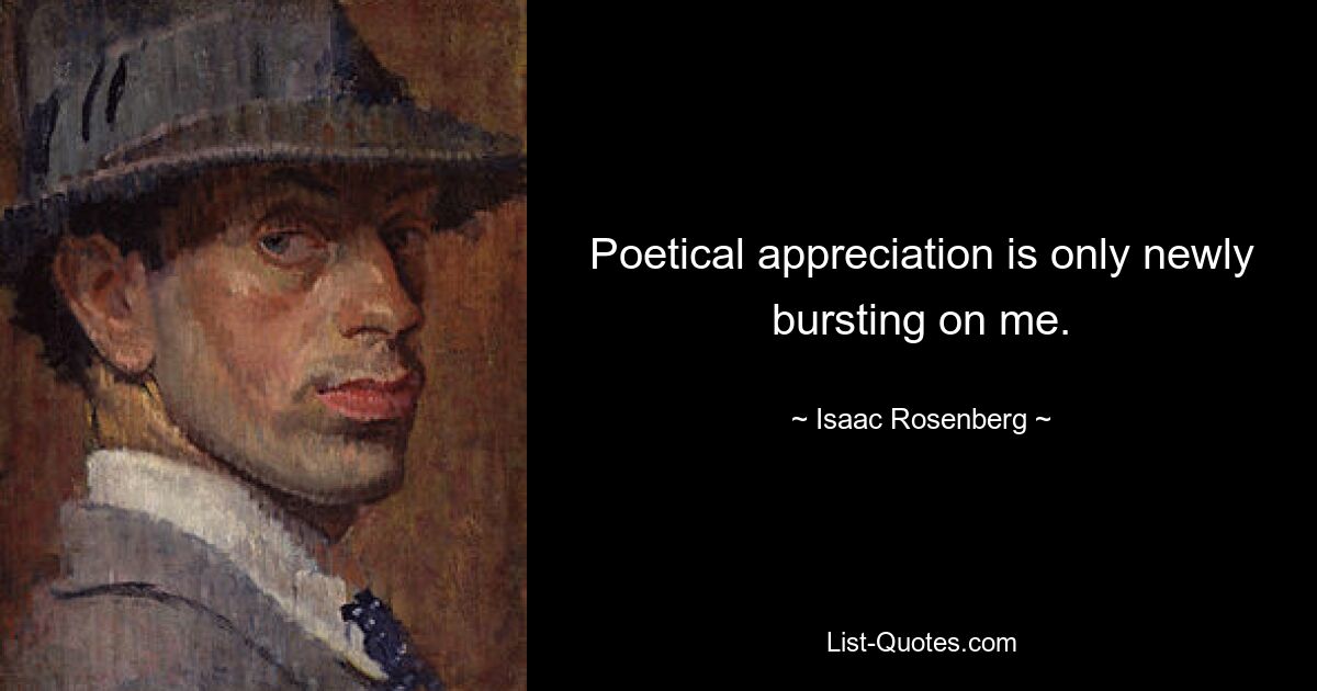 Poetical appreciation is only newly bursting on me. — © Isaac Rosenberg