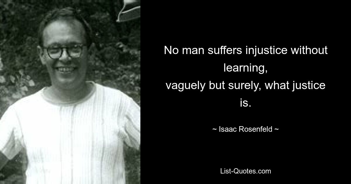 No man suffers injustice without learning,
vaguely but surely, what justice is. — © Isaac Rosenfeld