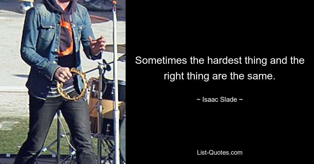 Sometimes the hardest thing and the right thing are the same. — © Isaac Slade