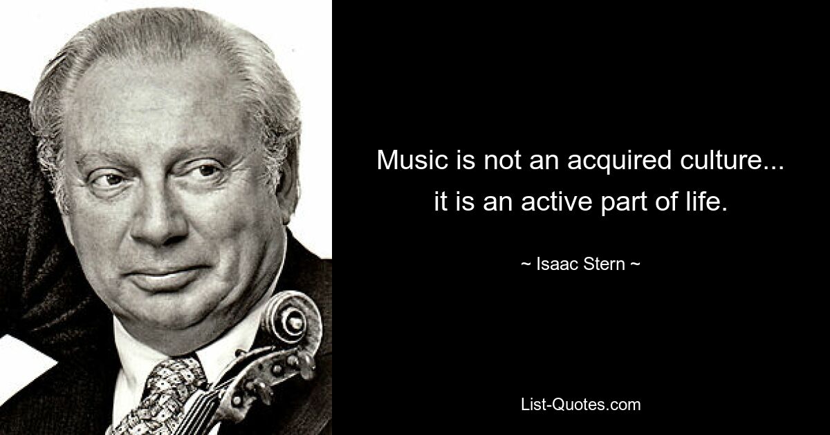 Music is not an acquired culture... it is an active part of life. — © Isaac Stern