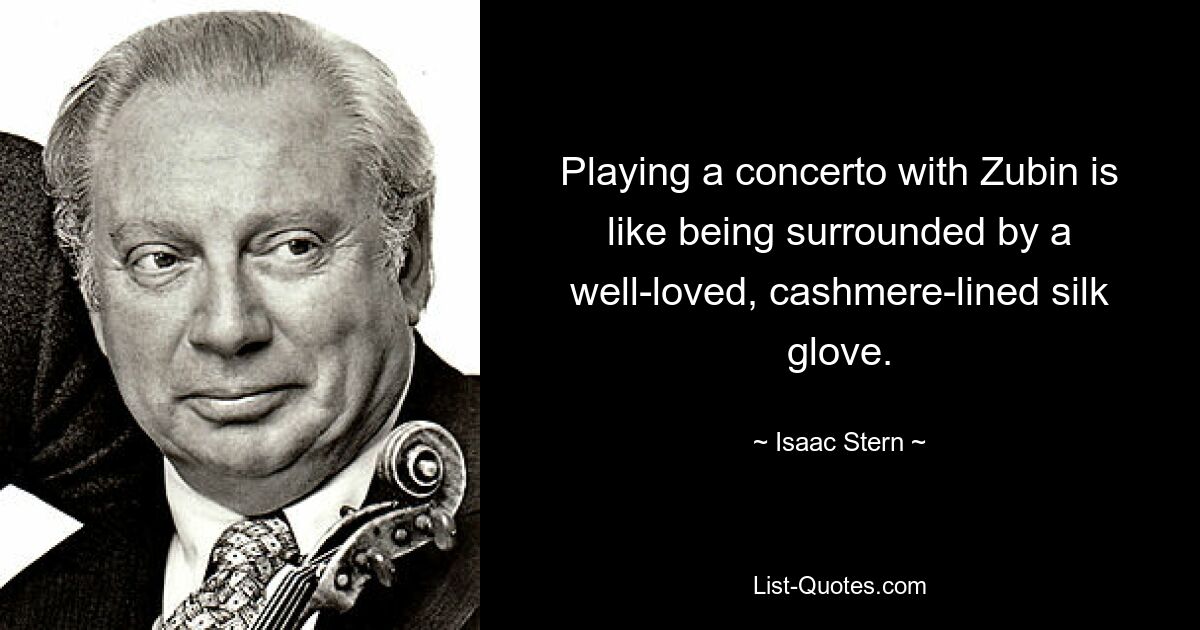 Playing a concerto with Zubin is like being surrounded by a well-loved, cashmere-lined silk glove. — © Isaac Stern