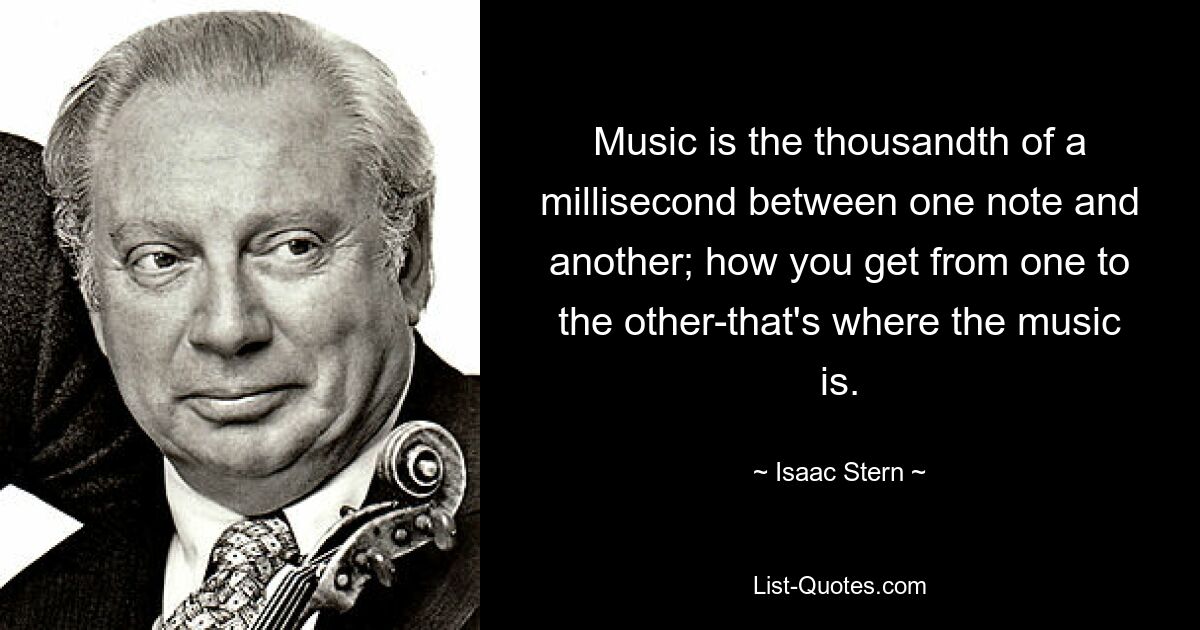 Music is the thousandth of a millisecond between one note and another; how you get from one to the other-that's where the music is. — © Isaac Stern