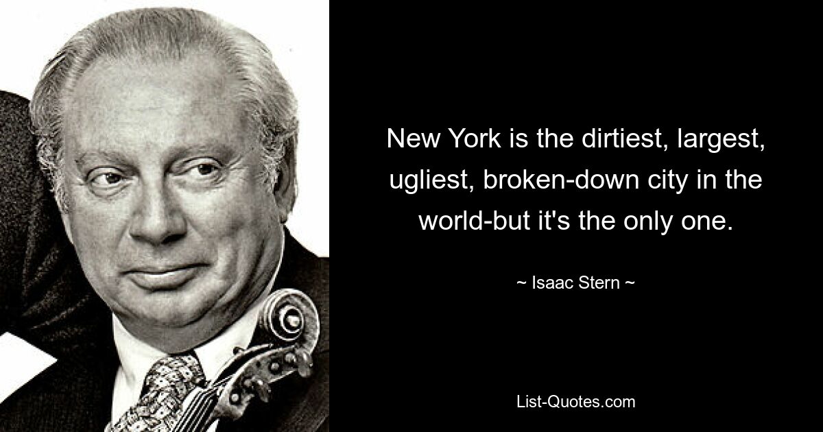 New York is the dirtiest, largest, ugliest, broken-down city in the world-but it's the only one. — © Isaac Stern