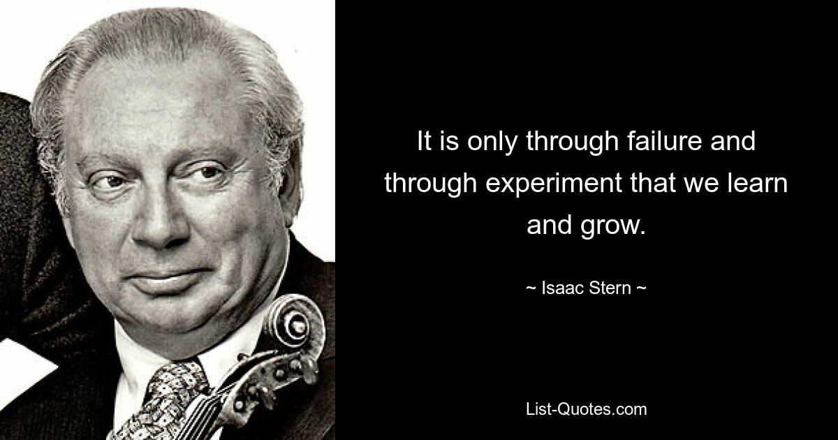 It is only through failure and through experiment that we learn and grow. — © Isaac Stern