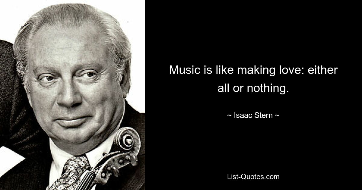 Music is like making love: either all or nothing. — © Isaac Stern