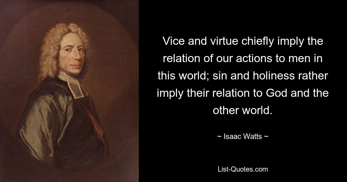 Vice and virtue chiefly imply the relation of our actions to men in this world; sin and holiness rather imply their relation to God and the other world. — © Isaac Watts