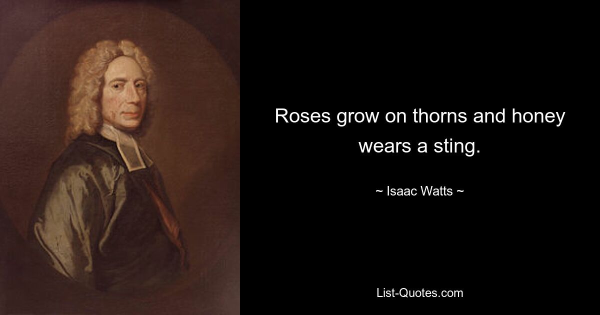 Roses grow on thorns and honey wears a sting. — © Isaac Watts