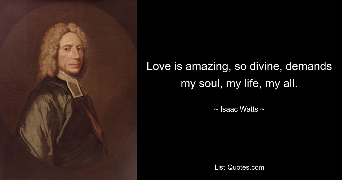 Love is amazing, so divine, demands my soul, my life, my all. — © Isaac Watts