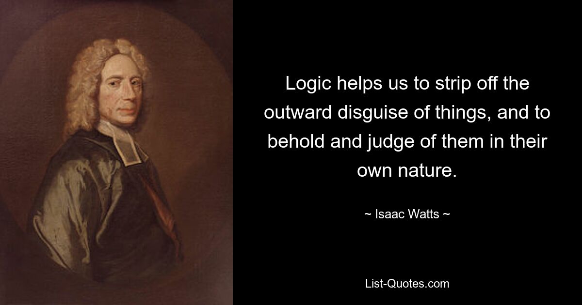 Logic helps us to strip off the outward disguise of things, and to behold and judge of them in their own nature. — © Isaac Watts