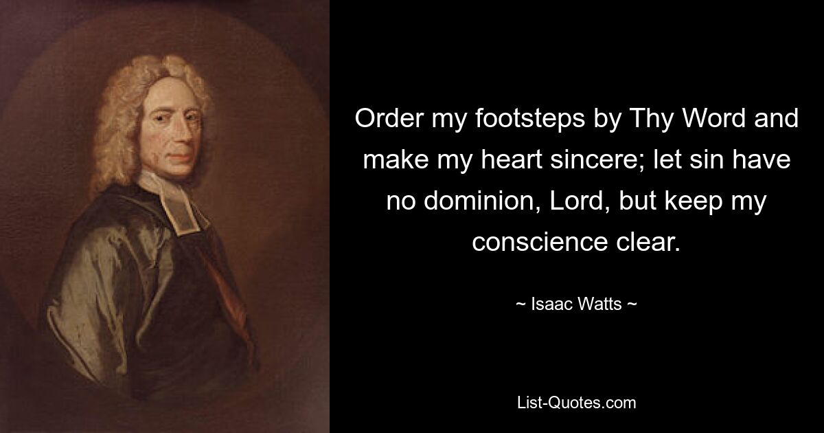 Order my footsteps by Thy Word and make my heart sincere; let sin have no dominion, Lord, but keep my conscience clear. — © Isaac Watts