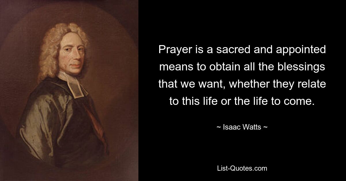 Prayer is a sacred and appointed means to obtain all the blessings that we want, whether they relate to this life or the life to come. — © Isaac Watts