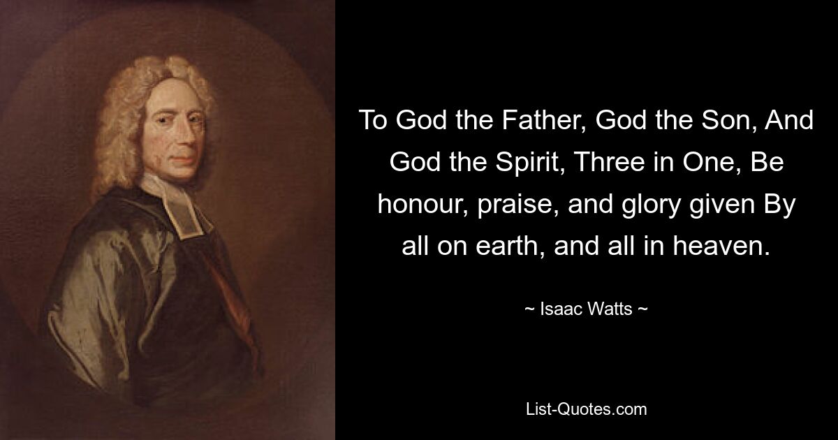 Gott dem Vater, Gott dem Sohn und Gott dem Geist, drei in einem, sei Ehre, Lob und Herrlichkeit gegeben von allen auf Erden und allen im Himmel. — © Isaac Watts 