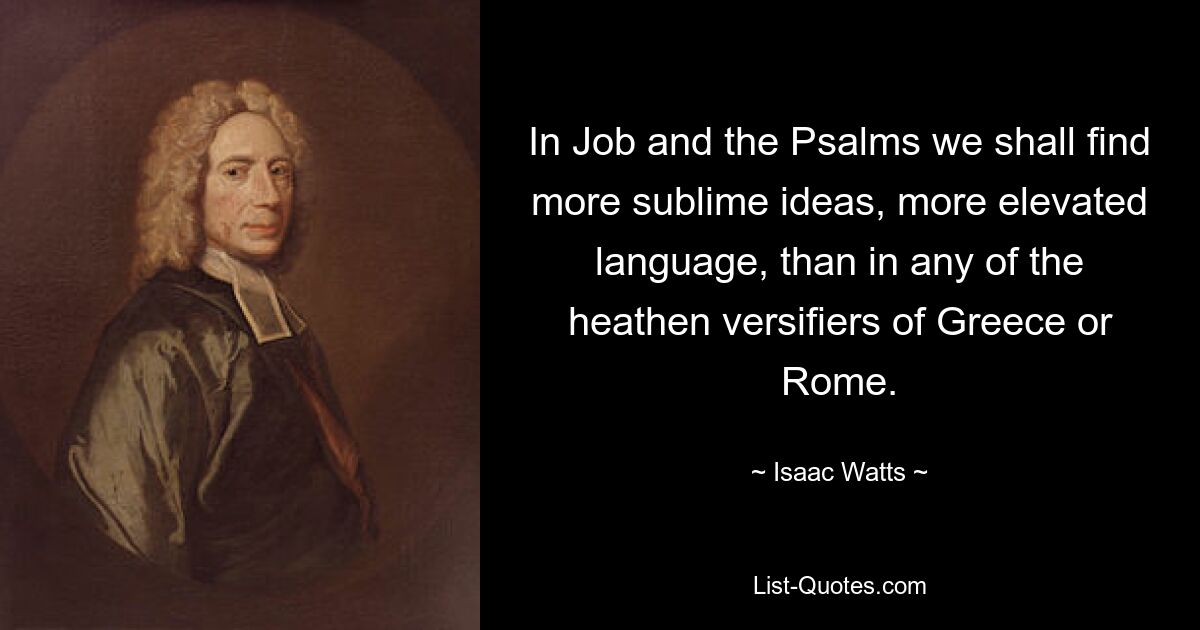 In Job and the Psalms we shall find more sublime ideas, more elevated language, than in any of the heathen versifiers of Greece or Rome. — © Isaac Watts