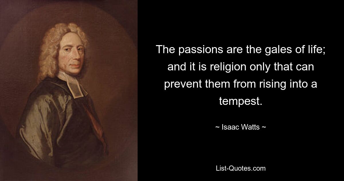 The passions are the gales of life; and it is religion only that can prevent them from rising into a tempest. — © Isaac Watts