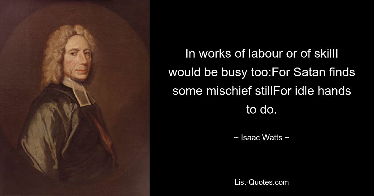 In works of labour or of skillI would be busy too:For Satan finds some mischief stillFor idle hands to do. — © Isaac Watts